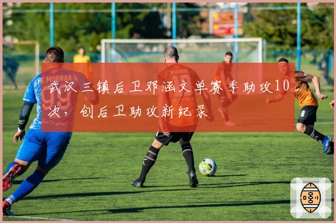 武汉三镇后卫邓涵文单赛季助攻10次，创后卫助攻新纪录