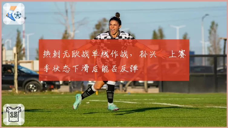 热刺无欧战单线作战，孙兴慜上赛季状态下滑后能否反弹