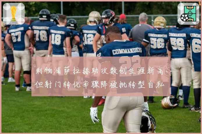 利物浦萨拉赫助攻数创生涯新高，但射门转化率骤降被批转型自私