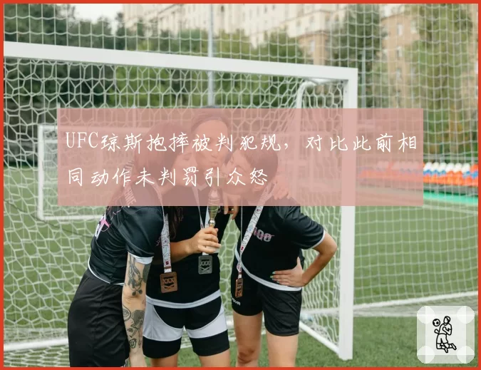 UFC琼斯抱摔被判犯规，对比此前相同动作未判罚引众怒