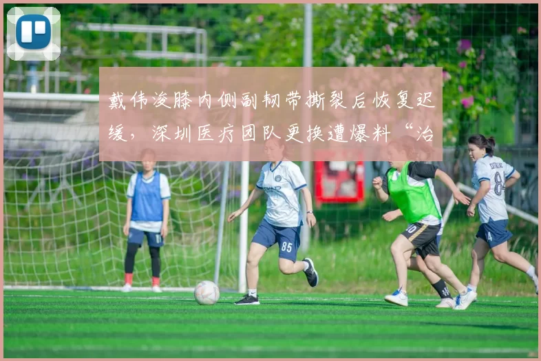 戴伟浚膝内侧副韧带撕裂后恢复迟缓，深圳医疗团队更换遭爆料“治疗失误”