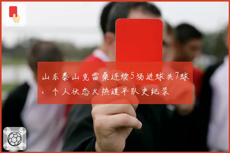 山东泰山克雷桑连续5场进球共7球，个人状态火热追平队史纪录