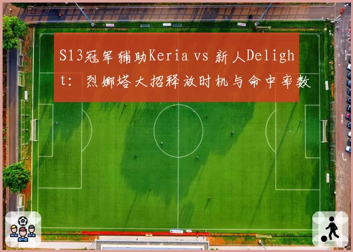 S13冠军辅助Keria vs 新人Delight：烈娜塔大招释放时机与命中率数据对比