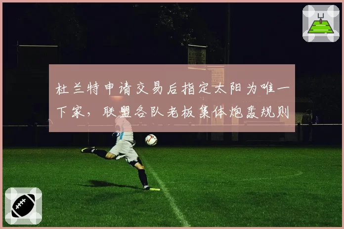 杜兰特申请交易后指定太阳为唯一下家，联盟各队老板集体炮轰规则漏洞