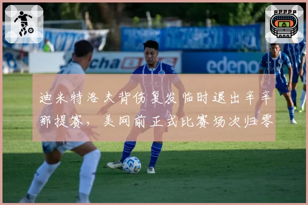 迪米特洛夫背伤复发临时退出辛辛那提赛，美网前正式比赛场次归零