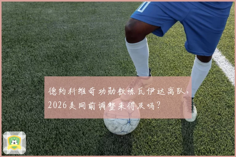德约科维奇功勋教练瓦伊达离队，2026美网前调整来得及吗？