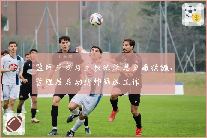 篮网正式与主教练沃恩分道扬镳,管理层启动新帅筛选工作