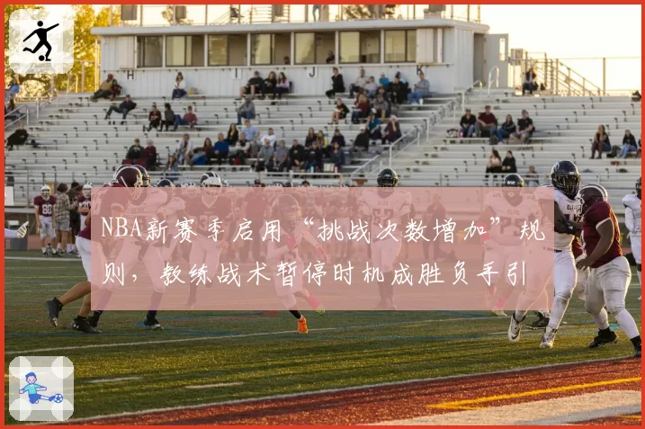 NBA新赛季启用“挑战次数增加”规则，教练战术暂停时机成胜负手引争议