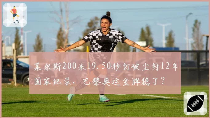 莱尔斯200米19.50秒打破尘封12年国家纪录,巴黎奥运金牌稳了?