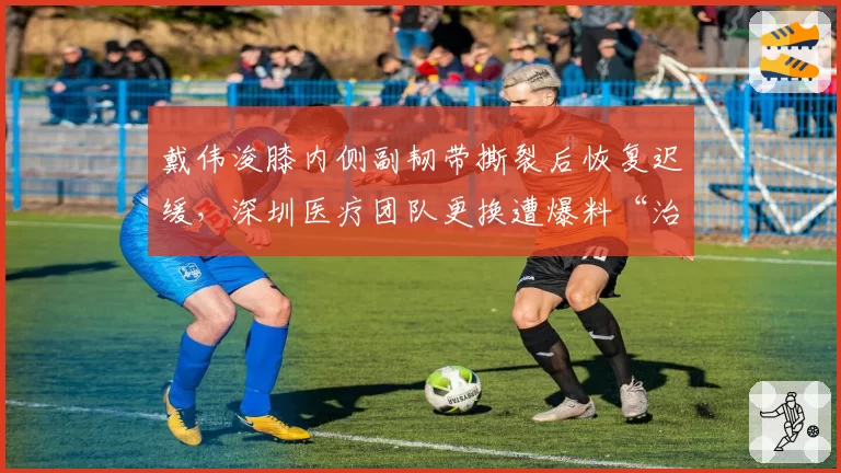 戴伟浚膝内侧副韧带撕裂后恢复迟缓，深圳医疗团队更换遭爆料“治疗失误”