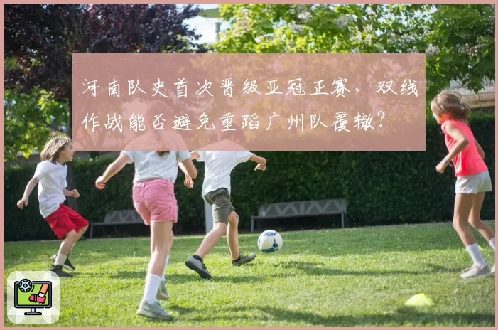 河南队史首次晋级亚冠正赛，双线作战能否避免重蹈广州队覆辙？
