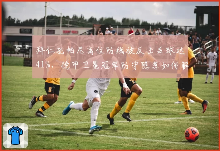 拜仁孔帕尼高位防线被反击丢球达41%,德甲卫冕冠军防守隐患如何解?