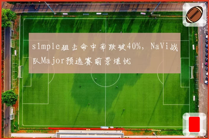 s1mple狙击命中率跌破40%，NaVi战队Major预选赛前景堪忧
