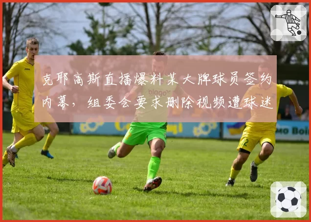 克耶高斯直播爆料某大牌球员签约内幕,组委会要求删除视频遭球迷抵制