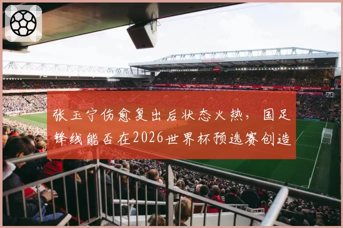 张玉宁伤愈复出后状态火热，国足锋线能否在2026世界杯预选赛创造历史？