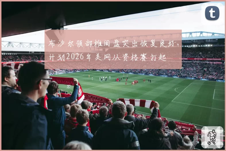 布沙尔颈部椎间盘突出恢复良好，计划2026年美网从资格赛打起