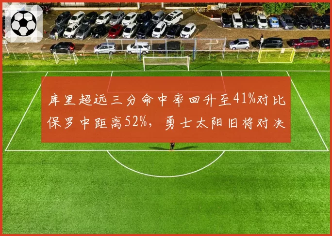 库里超远三分命中率回升至41%对比保罗中距离52%，勇士太阳旧将对决影响排名？