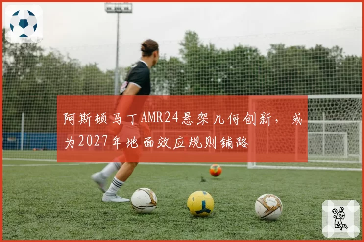 阿斯顿马丁AMR24悬架几何创新，或为2027年地面效应规则铺路