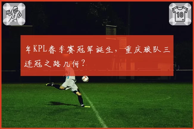年KPL春季赛冠军诞生，重庆狼队三连冠之路几何？