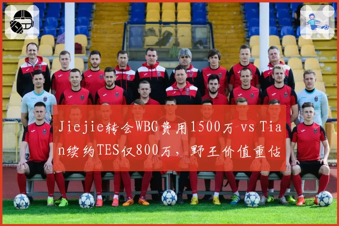 Jiejie转会WBG费用1500万 vs Tian续约TES仅800万，野王价值重估