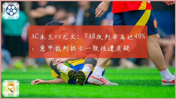 AC米兰vs尤文：VAR改判率高达40%，意甲裁判执法一致性遭质疑