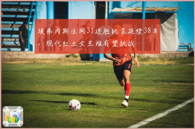 埃弗内斯法网31连胜纪录延续38年,现代红土女王谁有望挑战