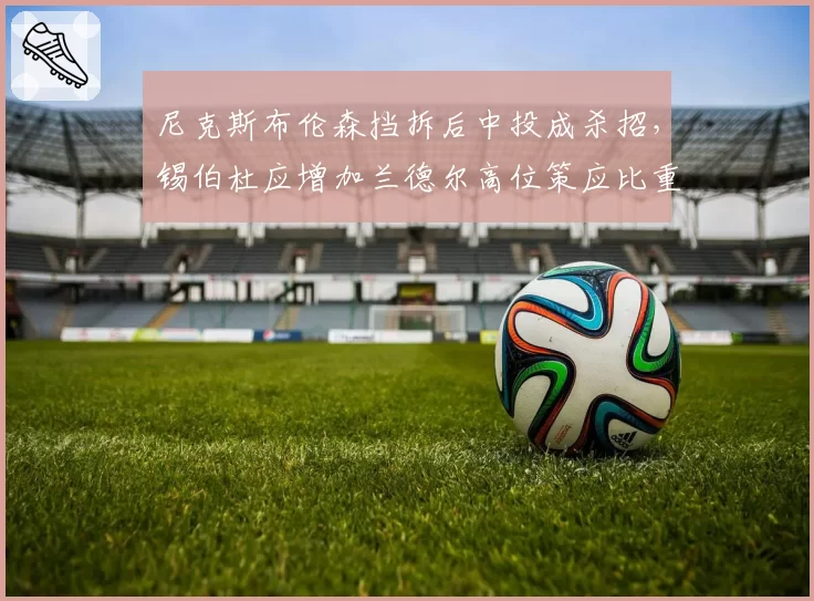 尼克斯布伦森挡拆后中投成杀招，锡伯杜应增加兰德尔高位策应比重