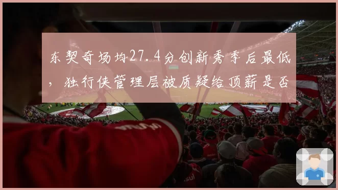 东契奇场均27.4分创新秀季后最低，独行侠管理层被质疑给顶薪是否操之过急