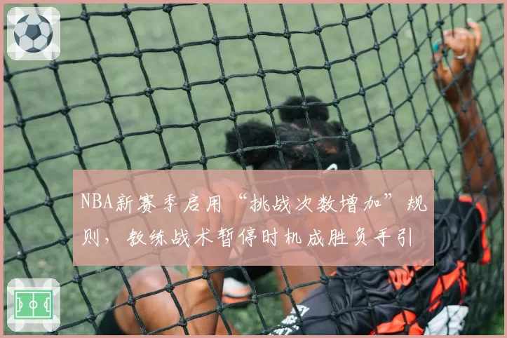 NBA新赛季启用“挑战次数增加”规则，教练战术暂停时机成胜负手引争议