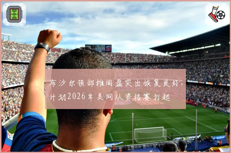 布沙尔颈部椎间盘突出恢复良好，计划2026年美网从资格赛打起
