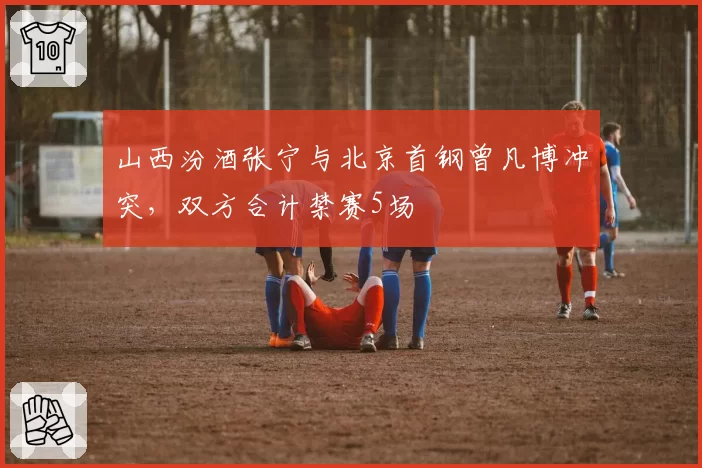 山西汾酒张宁与北京首钢曾凡博冲突，双方合计禁赛5场
