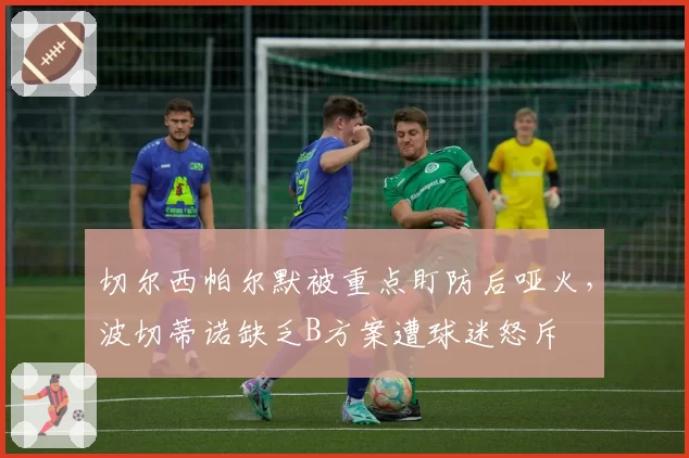 切尔西帕尔默被重点盯防后哑火，波切蒂诺缺乏B方案遭球迷怒斥
