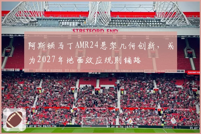 阿斯顿马丁AMR24悬架几何创新，或为2027年地面效应规则铺路
