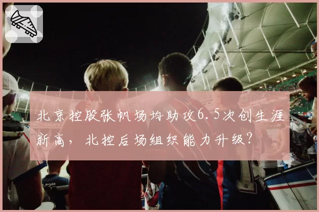 北京控股张帆场均助攻6.5次创生涯新高，北控后场组织能力升级？