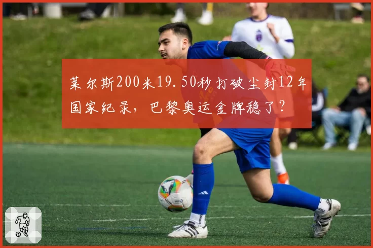 莱尔斯200米19.50秒打破尘封12年国家纪录，巴黎奥运金牌稳了？