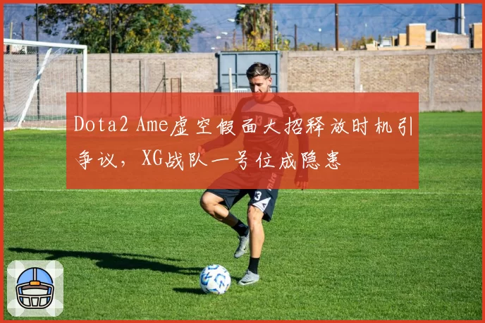 Dota2 Ame虚空假面大招释放时机引争议，XG战队一号位成隐患
