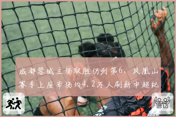 成都蓉城主场取胜仍列第6，凤凰山赛季上座率场均4.2万人刷新中超纪录