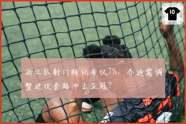 浙江队射门转化率仅7%，乔迪需调整进攻套路冲击亚冠？
