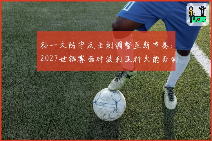孙一文防守反击刺调整至新节奏，2027世锦赛面对波利亚科夫能否制胜？