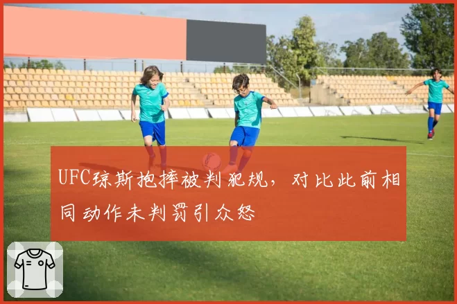 UFC琼斯抱摔被判犯规，对比此前相同动作未判罚引众怒