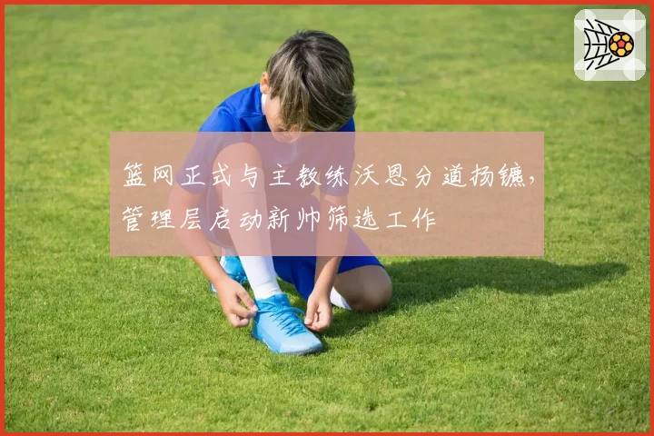 篮网正式与主教练沃恩分道扬镳，管理层启动新帅筛选工作