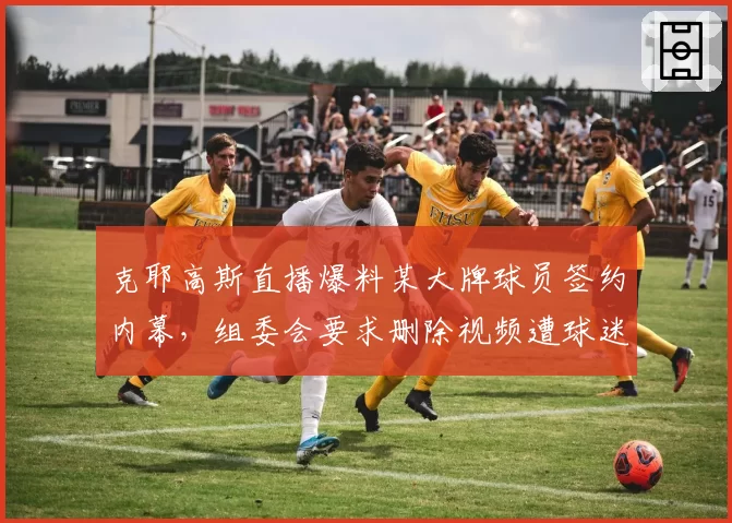 克耶高斯直播爆料某大牌球员签约内幕,组委会要求删除视频遭球迷抵制
