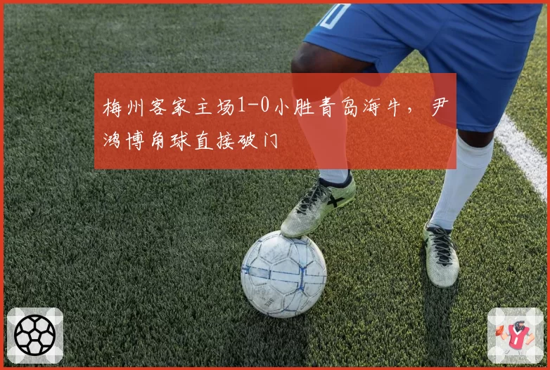 梅州客家主场1-0小胜青岛海牛，尹鸿博角球直接破门
