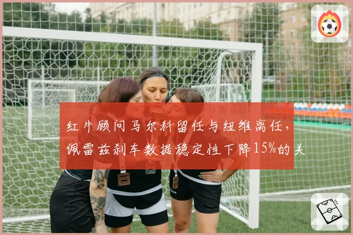 红牛顾问马尔科留任与纽维离任，佩雷兹刹车数据稳定性下降15%的关联性