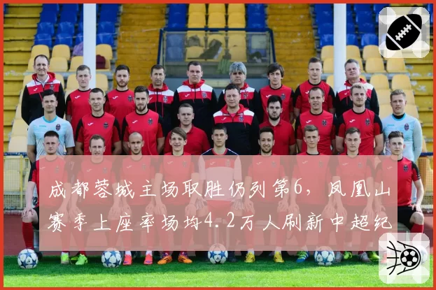 成都蓉城主场取胜仍列第6，凤凰山赛季上座率场均4.2万人刷新中超纪录