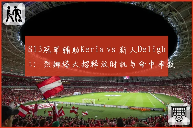 S13冠军辅助Keria vs 新人Delight：烈娜塔大招释放时机与命中率数据对比