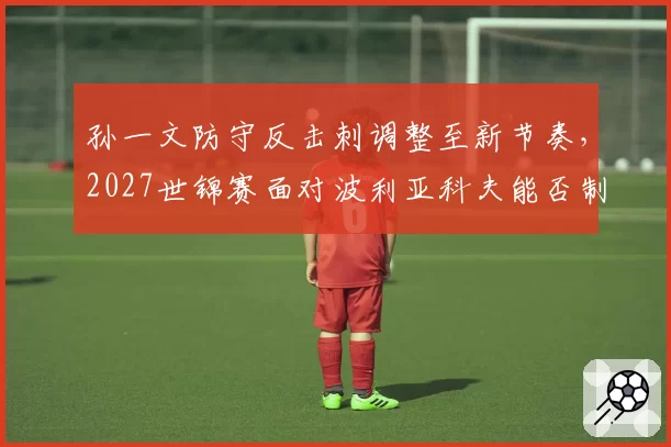 孙一文防守反击刺调整至新节奏，2027世锦赛面对波利亚科夫能否制胜？