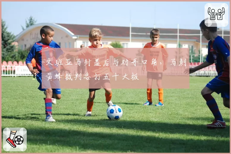 文班亚马封盖后与对手口角，马刺黄蜂裁判各打五十大板