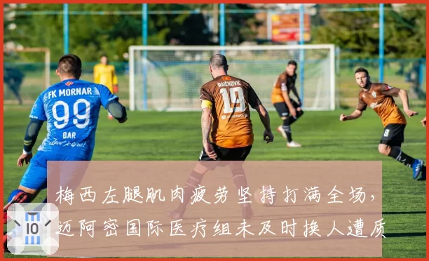 梅西左腿肌肉疲劳坚持打满全场，迈阿密国际医疗组未及时换人遭质疑