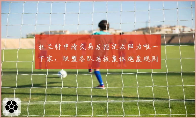 杜兰特申请交易后指定太阳为唯一下家，联盟各队老板集体炮轰规则漏洞